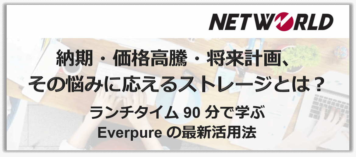 Networld 主催 オンサイト・セミナー：納期・価格高騰・将来計画、その悩みに応えるストレージとは？